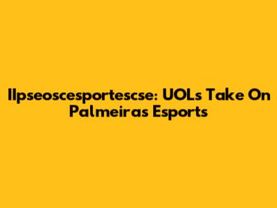 IIpseoscesportescse: UOL's Take On Palmeiras Esports