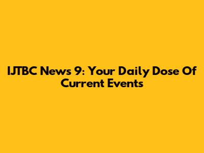 IJTBC News 9: Your Daily Dose Of Current Events