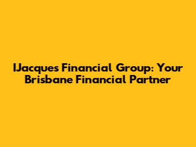 IJacques Financial Group: Your Brisbane Financial Partner