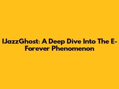 IJazzGhost: A Deep Dive Into The E-Forever Phenomenon