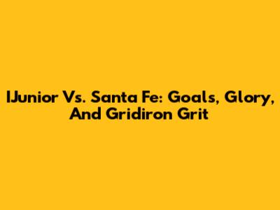 IJunior Vs. Santa Fe: Goals, Glory, And Gridiron Grit