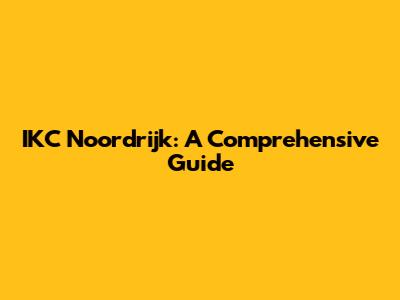 IKC Noordrijk: A Comprehensive Guide