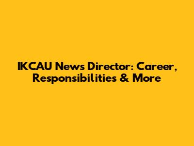 IKCAU News Director: Career, Responsibilities & More