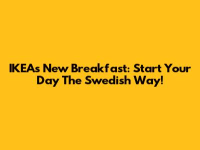 IKEA's New Breakfast: Start Your Day The Swedish Way!