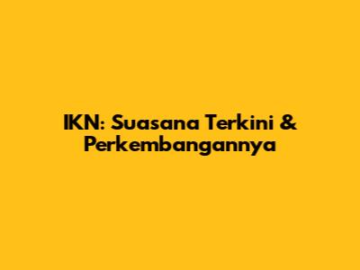 IKN: Suasana Terkini & Perkembangannya