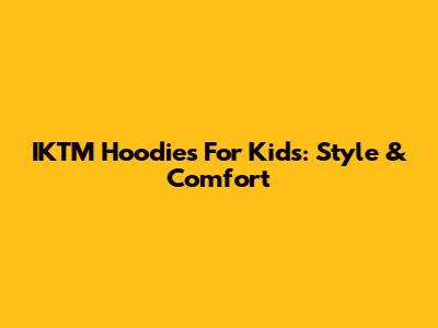 IKTM Hoodies For Kids: Style & Comfort