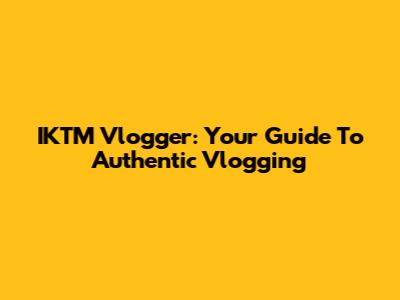 IKTM Vlogger: Your Guide To Authentic Vlogging