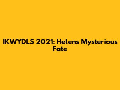 IKWYDLS 2021: Helen's Mysterious Fate