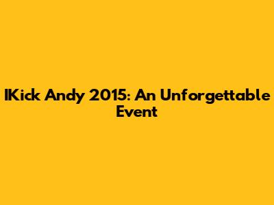IKick Andy 2015: An Unforgettable Event