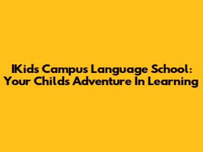 IKids Campus Language School: Your Child's Adventure In Learning