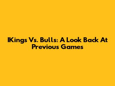 IKings Vs. Bulls: A Look Back At Previous Games