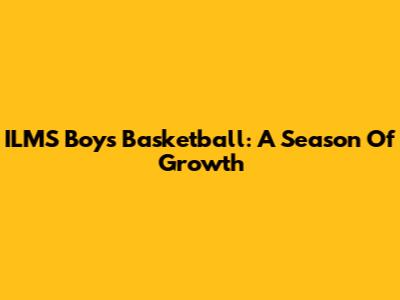 ILMS Boys Basketball: A Season Of Growth