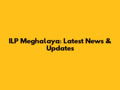 ILP Meghalaya: Latest News & Updates