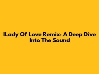 ILady Of Love Remix: A Deep Dive Into The Sound