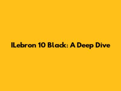 ILebron 10 Black: A Deep Dive