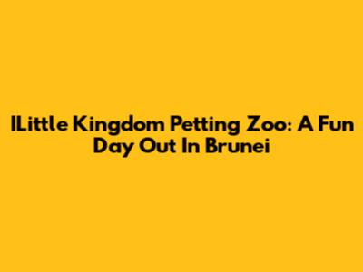 ILittle Kingdom Petting Zoo: A Fun Day Out In Brunei