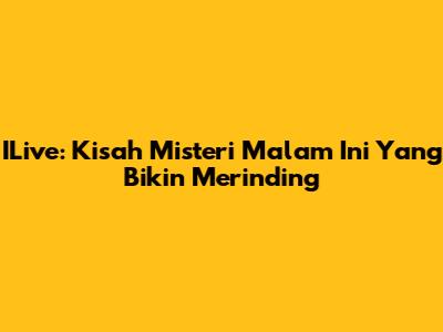 ILive: Kisah Misteri Malam Ini Yang Bikin Merinding