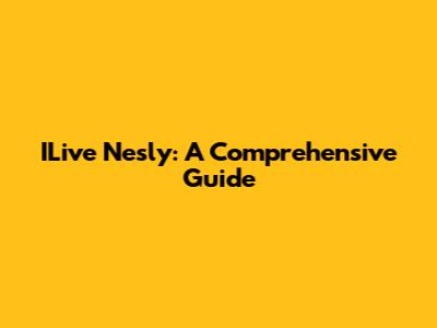 ILive Nesly: A Comprehensive Guide