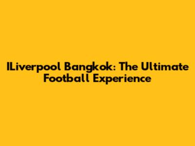 ILiverpool Bangkok: The Ultimate Football Experience