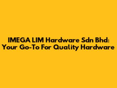 IMEGA LIM Hardware Sdn Bhd: Your Go-To For Quality Hardware