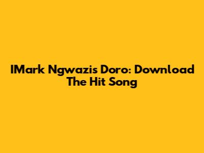 IMark Ngwazi's Doro: Download The Hit Song