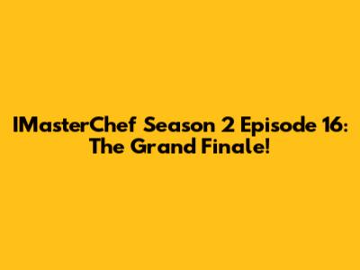 IMasterChef Season 2 Episode 16: The Grand Finale!