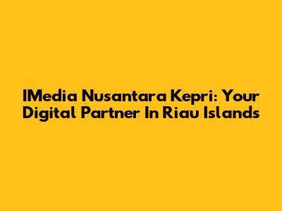 IMedia Nusantara Kepri: Your Digital Partner In Riau Islands