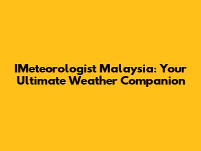 IMeteorologist Malaysia: Your Ultimate Weather Companion