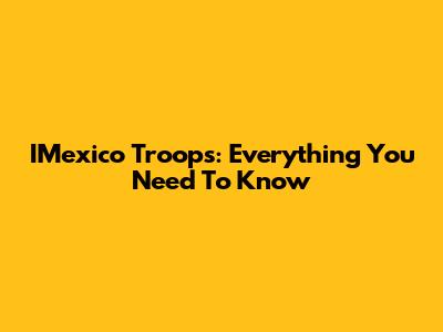 IMexico Troops: Everything You Need To Know