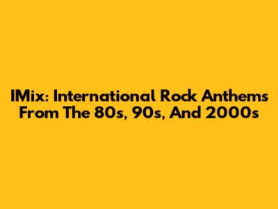 IMix: International Rock Anthems From The 80s, 90s, And 2000s