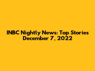 INBC Nightly News: Top Stories December 7, 2022