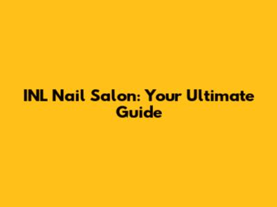 INL Nail Salon: Your Ultimate Guide
