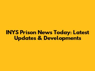 INYS Prison News Today: Latest Updates & Developments