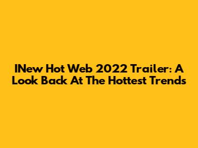 INew Hot Web 2022 Trailer: A Look Back At The Hottest Trends