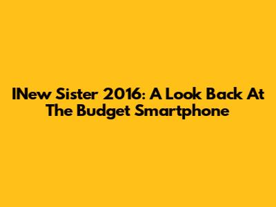 INew Sister 2016: A Look Back At The Budget Smartphone