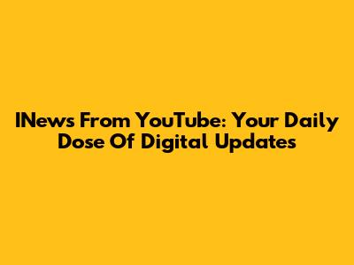 INews From YouTube: Your Daily Dose Of Digital Updates