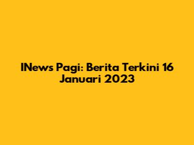 INews Pagi: Berita Terkini 16 Januari 2023
