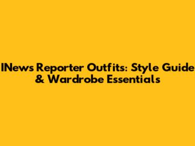INews Reporter Outfits: Style Guide & Wardrobe Essentials