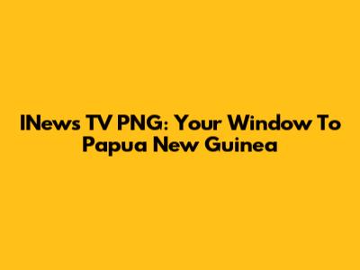 INews TV PNG: Your Window To Papua New Guinea