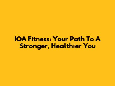 IOA Fitness: Your Path To A Stronger, Healthier You
