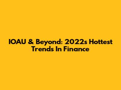 IOAU & Beyond: 2022's Hottest Trends In Finance