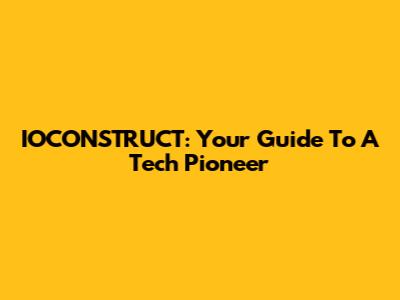 IOCONSTRUCT: Your Guide To A Tech Pioneer