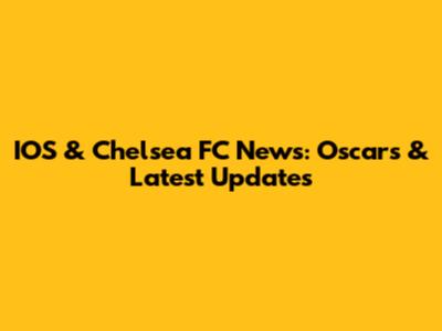 IOS & Chelsea FC News: Oscars & Latest Updates