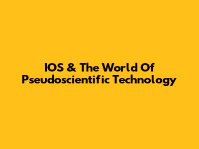 IOS & The World Of Pseudoscientific Technology