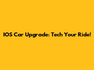 IOS Car Upgrade: Tech Your Ride!