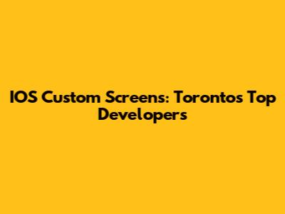 IOS Custom Screens: Toronto's Top Developers