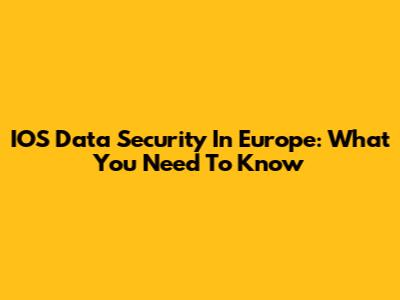 IOS Data Security In Europe: What You Need To Know