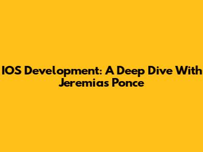 IOS Development: A Deep Dive With Jeremias Ponce