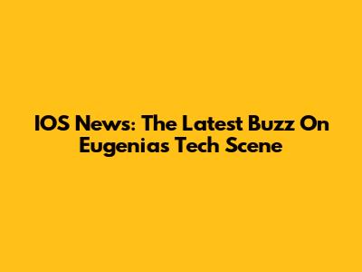 IOS News: The Latest Buzz On Eugenia's Tech Scene