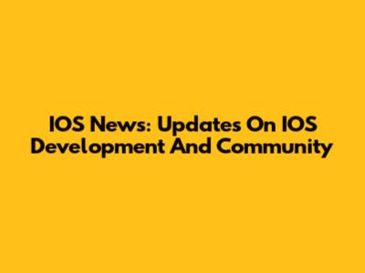 IOS News: Updates On IOS Development And Community